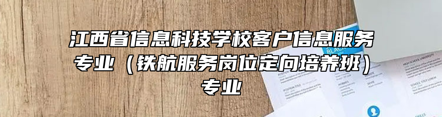 江西省信息科技学校客户信息服务专业（铁航服务岗位定向培养班）专业