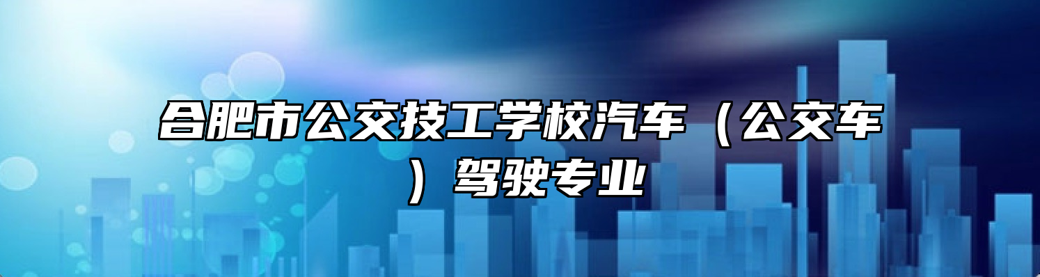 合肥市公交技工学校汽车（公交车）驾驶专业