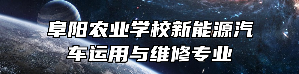 阜阳农业学校新能源汽车运用与维修专业