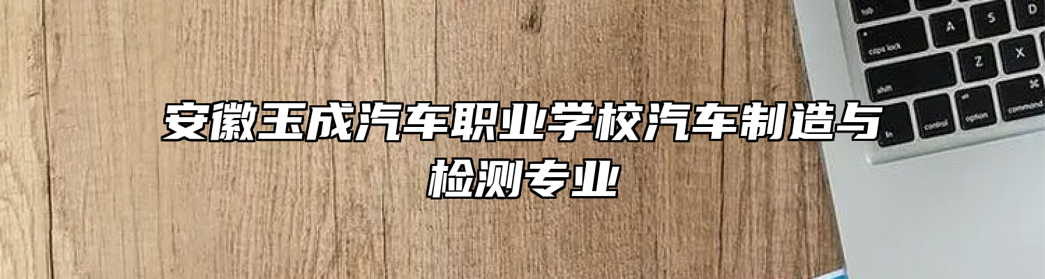 安徽玉成汽车职业学校汽车制造与检测专业