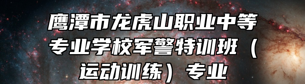 鹰潭市龙虎山职业中等专业学校军警特训班（运动训练）专业