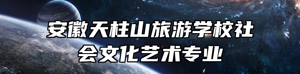 安徽天柱山旅游学校社会文化艺术专业