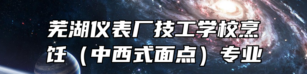 芜湖仪表厂技工学校烹饪（中西式面点）专业