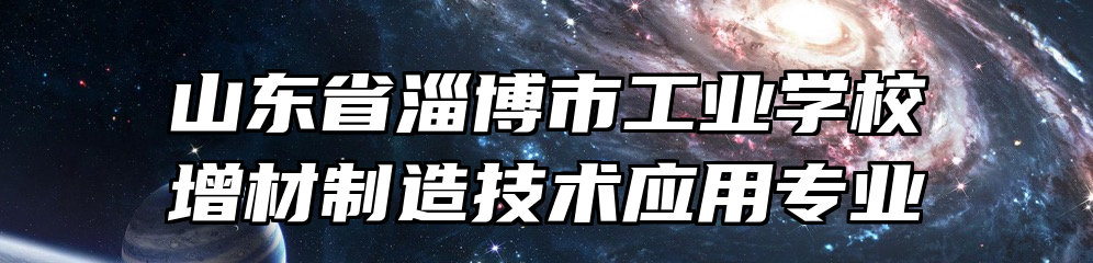 山东省淄博市工业学校增材制造技术应用专业