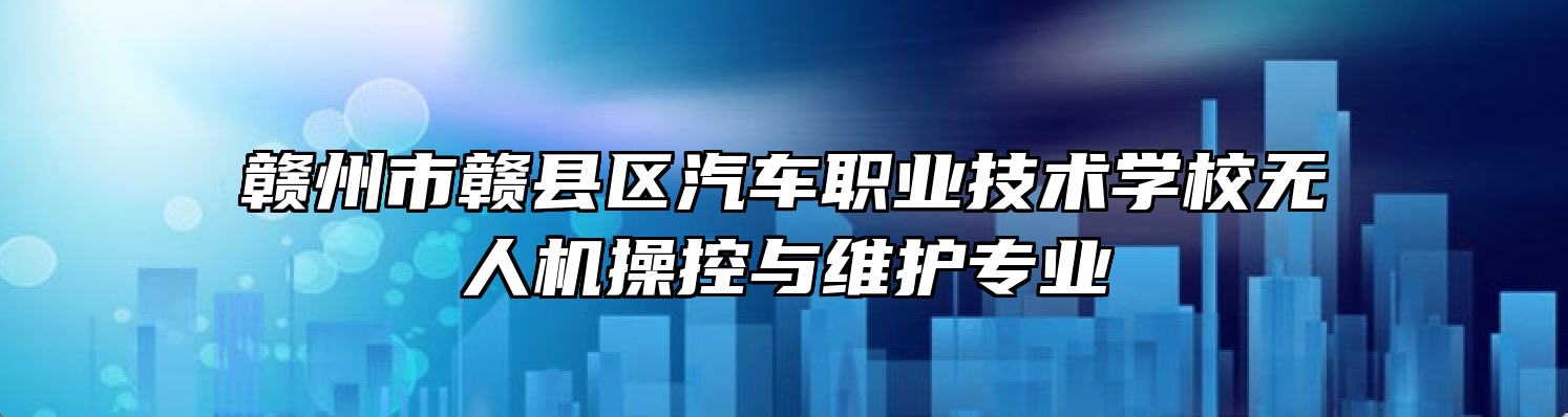 赣州市赣县区汽车职业技术学校无人机操控与维护专业