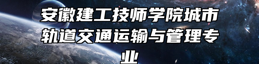 安徽建工技师学院城市轨道交通运输与管理专业