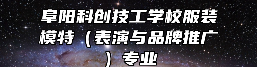 阜阳科创技工学校服装模特（表演与品牌推广）专业