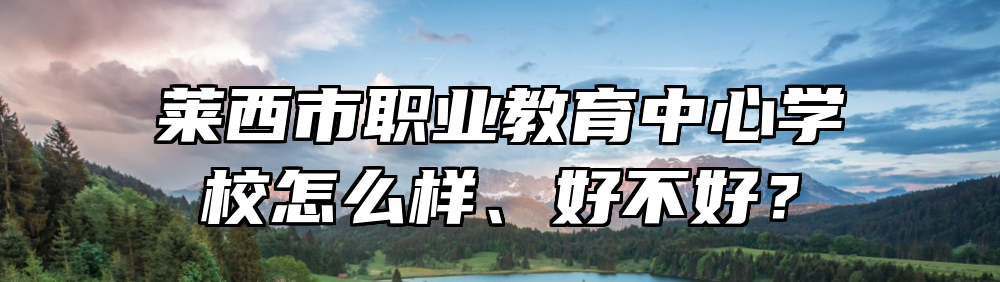 莱西市职业教育中心学校怎么样、好不好？