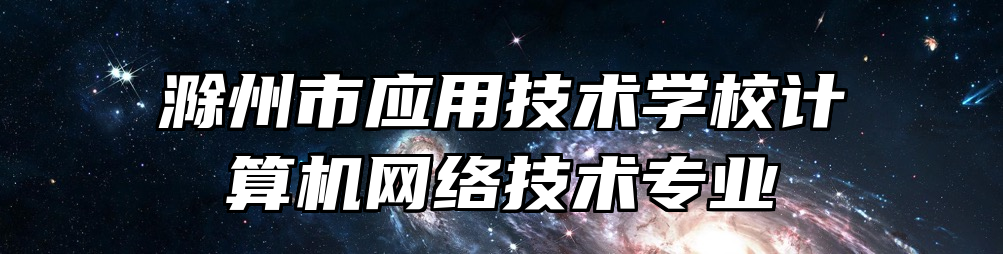 滁州市应用技术学校计算机网络技术专业