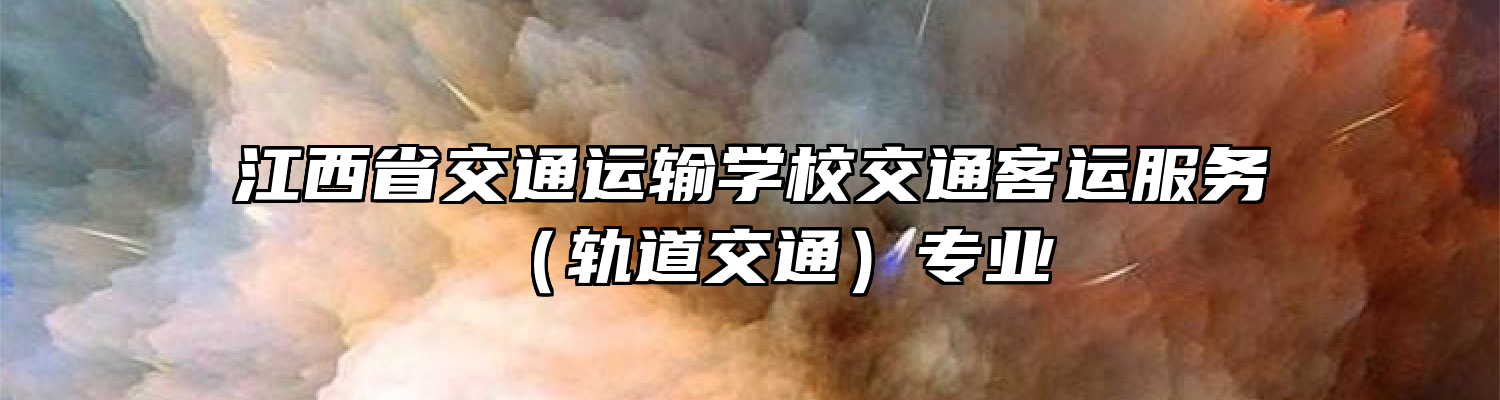 江西省交通运输学校交通客运服务（轨道交通）专业