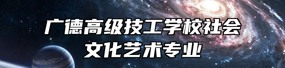 广德高级技工学校社会文化艺术专业