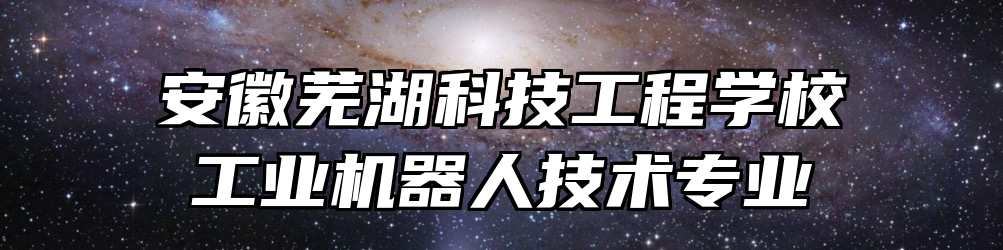 安徽芜湖科技工程学校工业机器人技术专业