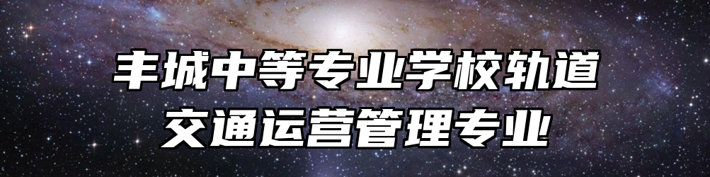 丰城中等专业学校轨道交通运营管理专业