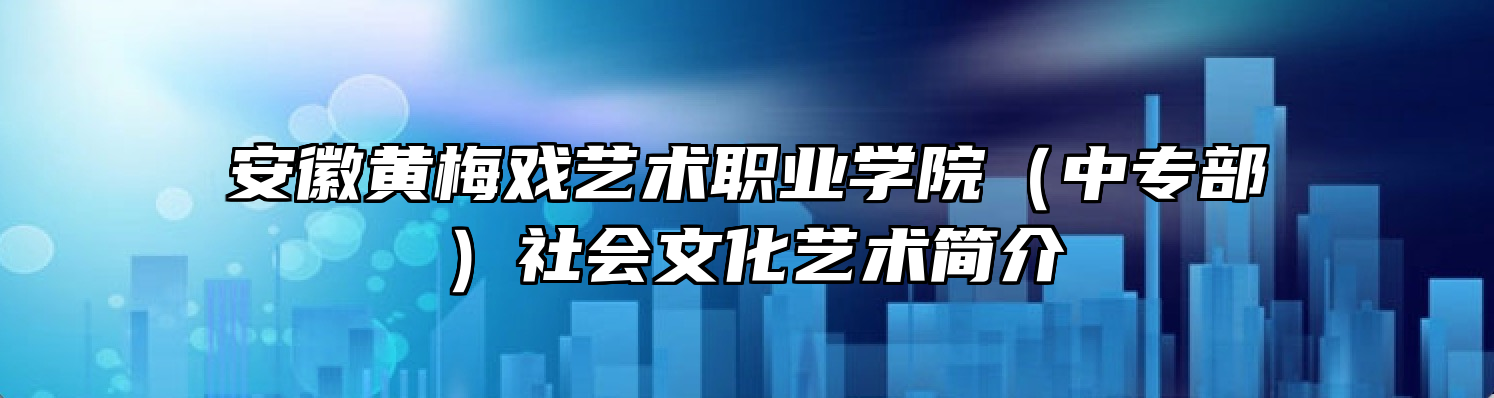 安徽黄梅戏艺术职业学院（中专部）社会文化艺术简介