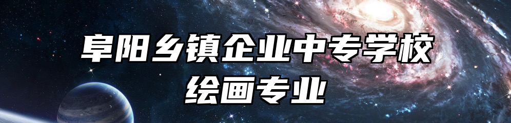 阜阳乡镇企业中专学校绘画专业