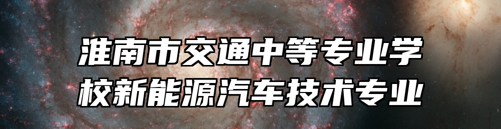 淮南市交通中等专业学校新能源汽车技术专业