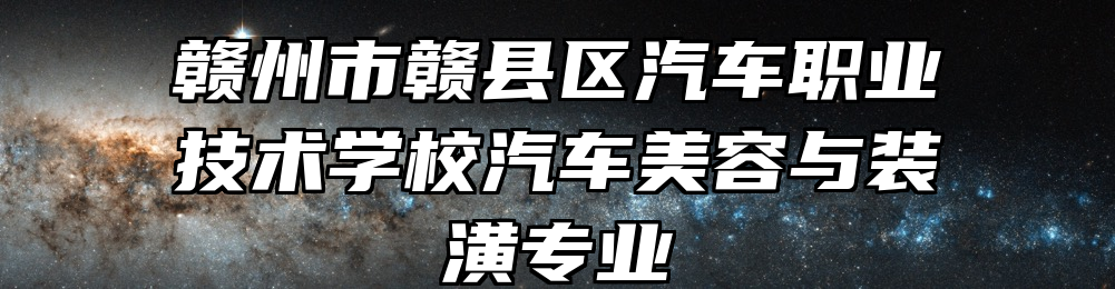 赣州市赣县区汽车职业技术学校汽车美容与装潢专业