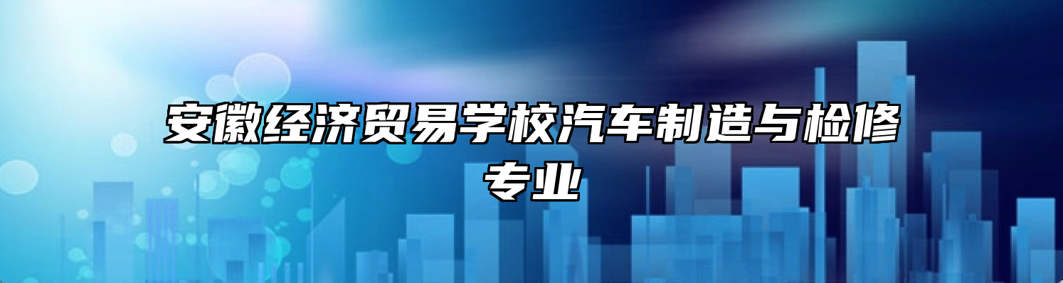 安徽经济贸易学校汽车制造与检修专业