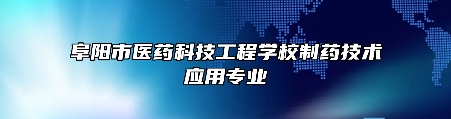 阜阳市医药科技工程学校制药技术应用专业