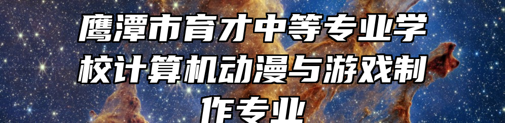 鹰潭市育才中等专业学校计算机动漫与游戏制作专业