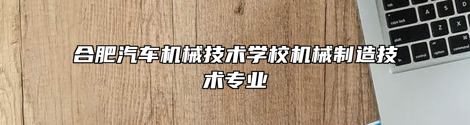 合肥汽车机械技术学校机械制造技术专业