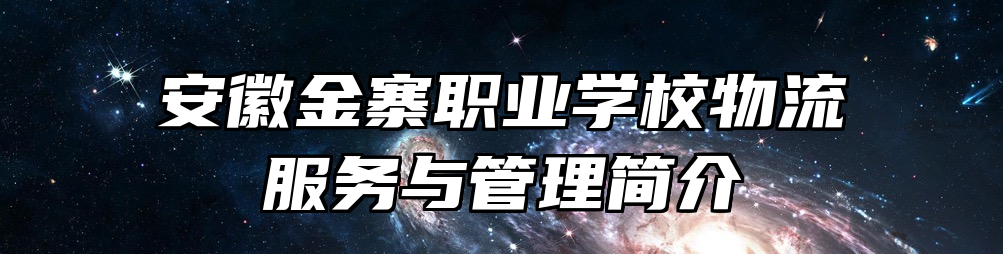 安徽金寨职业学校物流服务与管理简介