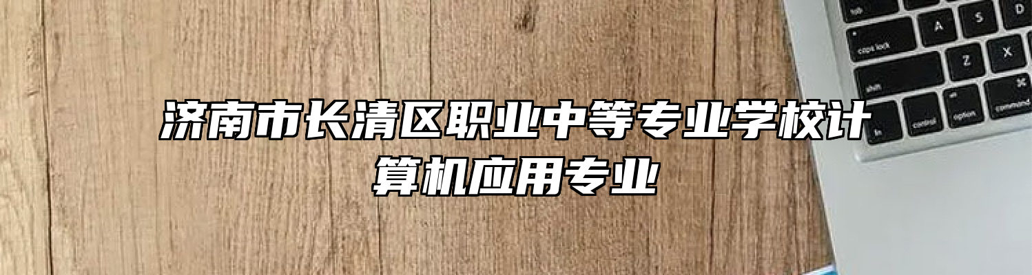 济南市长清区职业中等专业学校计算机应用专业