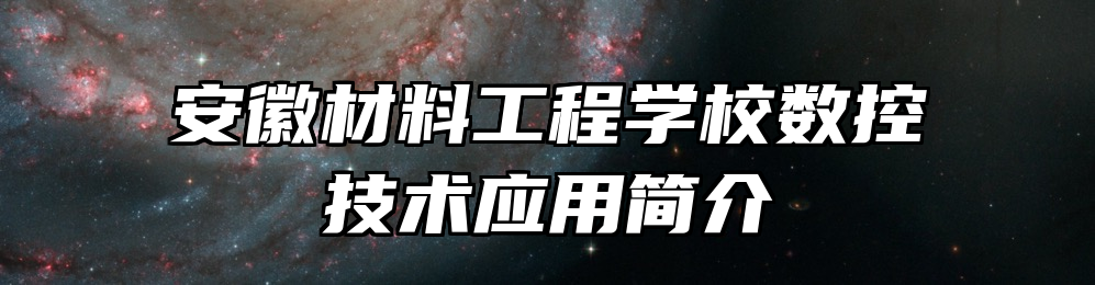安徽材料工程学校数控技术应用简介