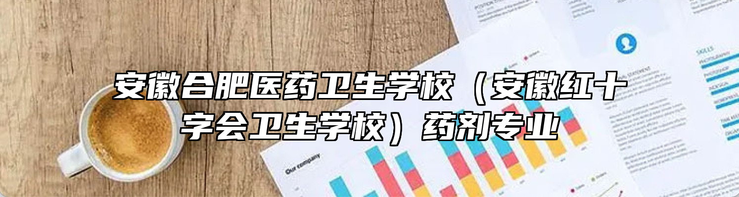 安徽合肥医药卫生学校（安徽红十字会卫生学校）药剂专业