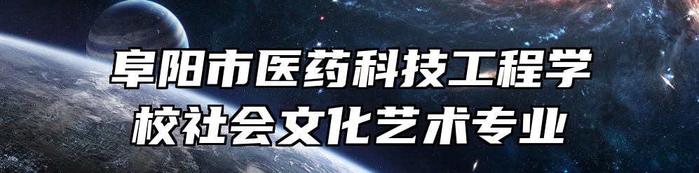 阜阳市医药科技工程学校社会文化艺术专业