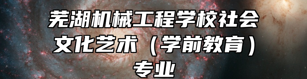 芜湖机械工程学校社会文化艺术（学前教育）专业