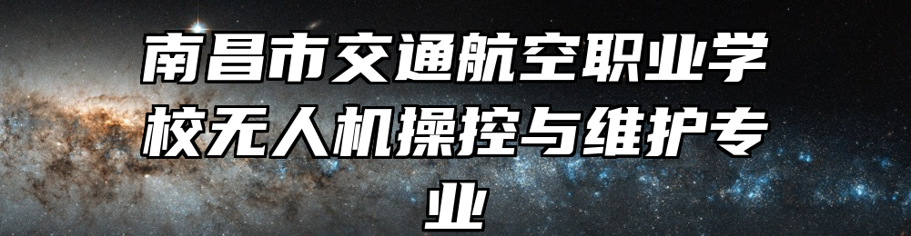 南昌市交通航空职业学校无人机操控与维护专业