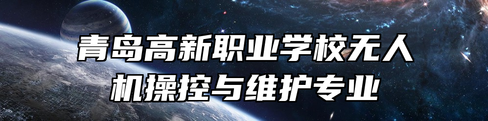 青岛高新职业学校无人机操控与维护专业