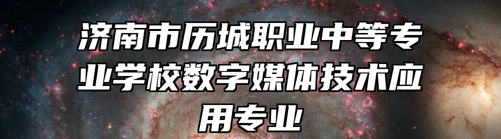 济南市历城职业中等专业学校数字媒体技术应用专业