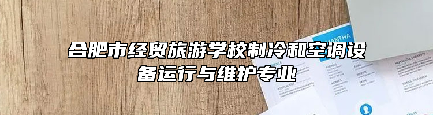 合肥市经贸旅游学校制冷和空调设备运行与维护专业