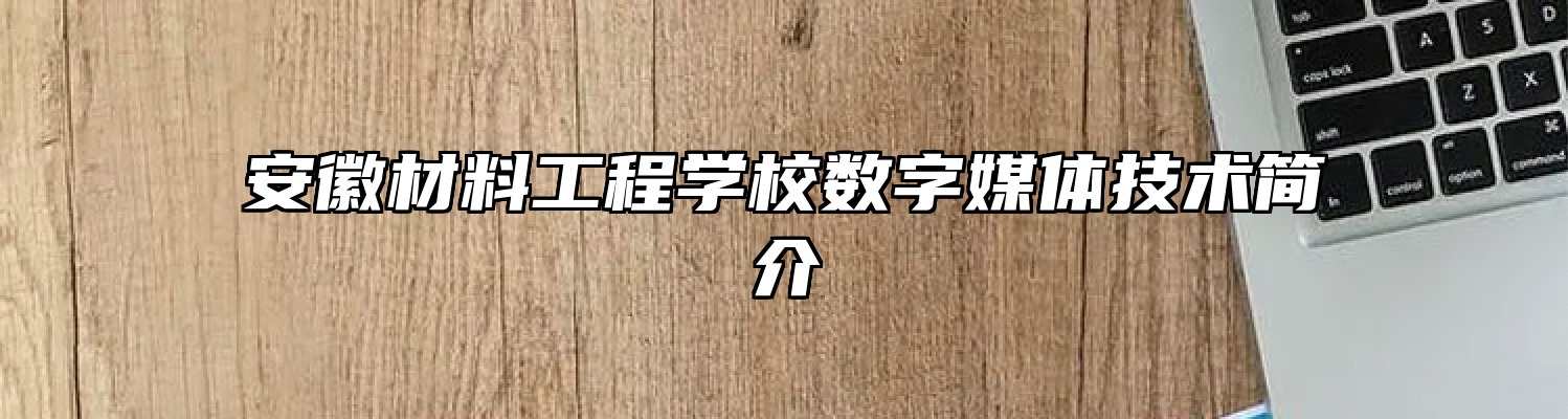 安徽材料工程学校数字媒体技术简介