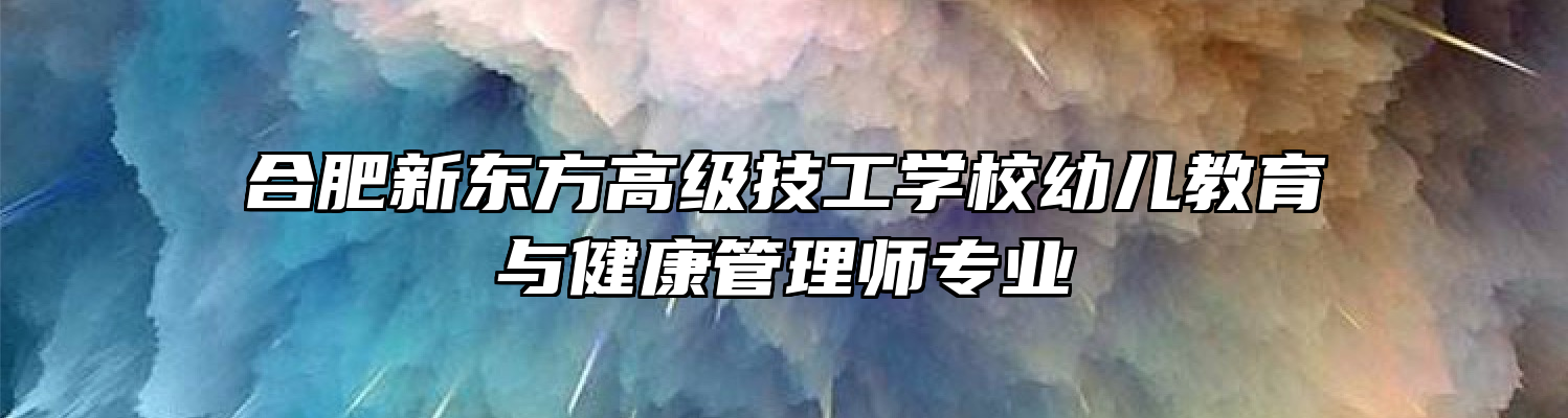 合肥新东方高级技工学校幼儿教育与健康管理师专业