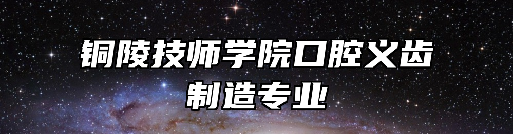 铜陵技师学院口腔义齿制造专业