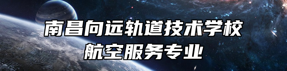 南昌向远轨道技术学校航空服务专业