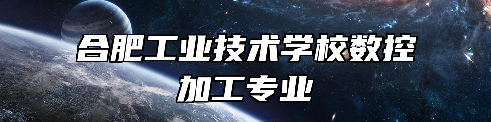 合肥工业技术学校数控加工专业