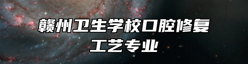 赣州卫生学校口腔修复工艺专业