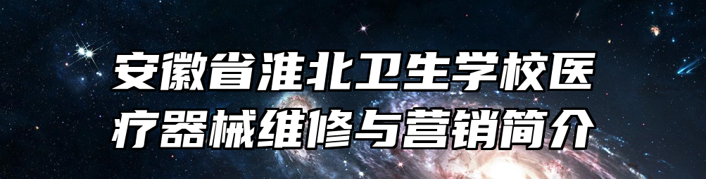 安徽省淮北卫生学校医疗器械维修与营销简介