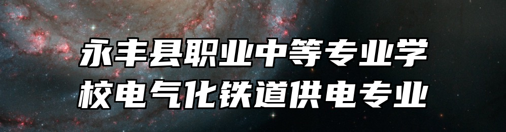 永丰县职业中等专业学校电气化铁道供电专业