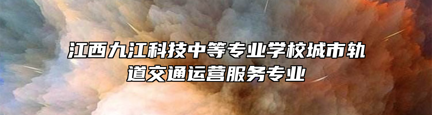 江西九江科技中等专业学校城市轨道交通运营服务专业