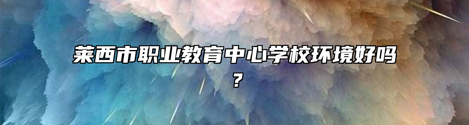 莱西市职业教育中心学校环境好吗？