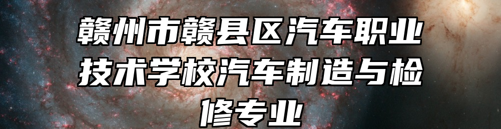 赣州市赣县区汽车职业技术学校汽车制造与检修专业