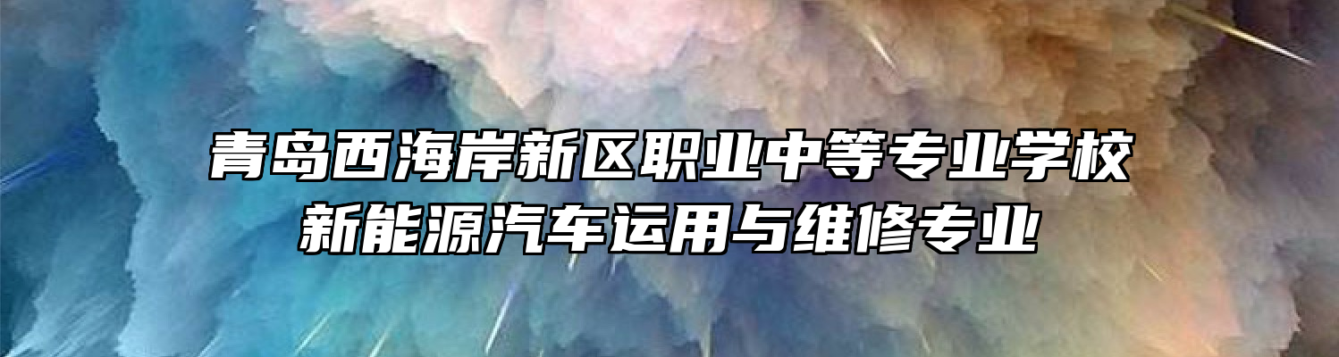 青岛西海岸新区职业中等专业学校新能源汽车运用与维修专业