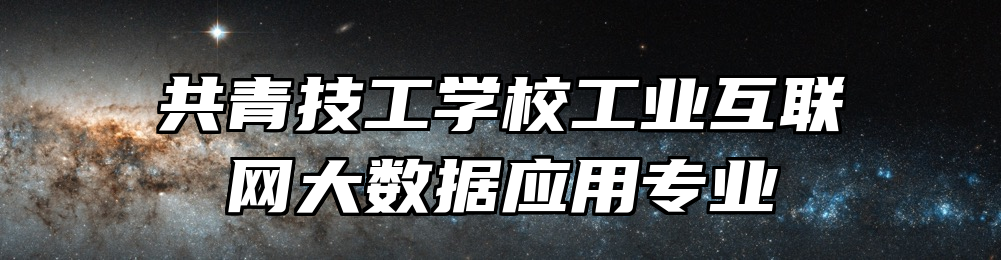 共青技工学校工业互联网大数据应用专业