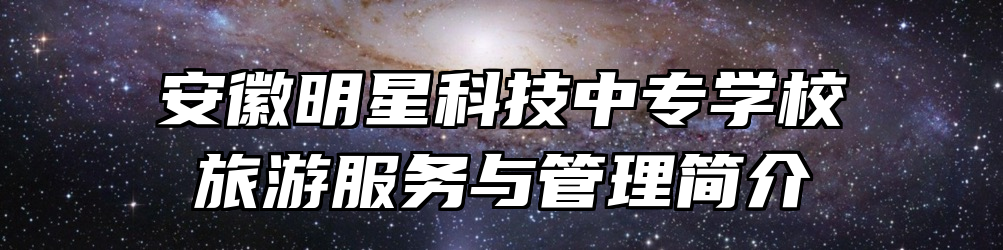 安徽明星科技中专学校旅游服务与管理简介