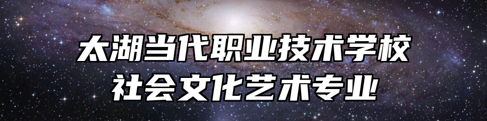 太湖当代职业技术学校社会文化艺术专业